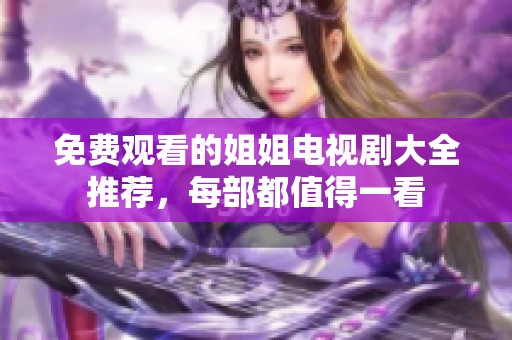 免费观看的姐姐电视剧大全推荐，每部都值得一看