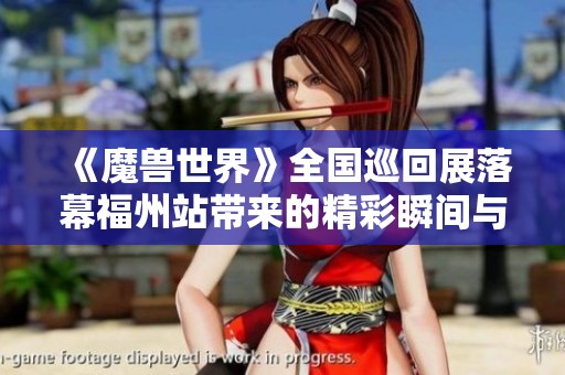 《魔兽世界》全国巡回展落幕福州站带来的精彩瞬间与游戏魅力回顾