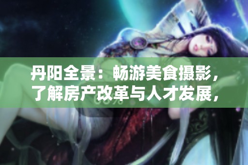 丹阳全景：畅游美食摄影，了解房产改革与人才发展，参与论坛交流与装修分享