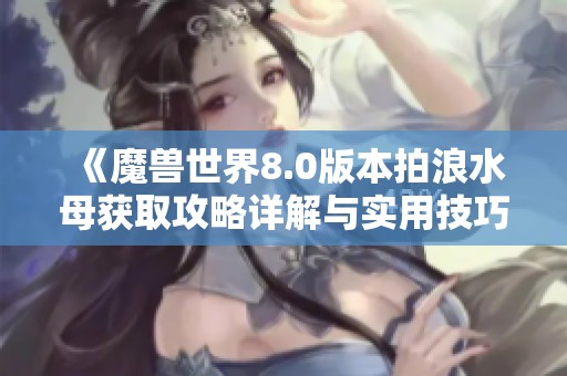 《魔兽世界8.0版本拍浪水母获取攻略详解与实用技巧分享》