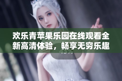 欢乐青苹果乐园在线观看全新高清体验，畅享无穷乐趣