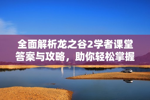 全面解析龙之谷2学者课堂答案与攻略，助你轻松掌握游戏技巧与知识