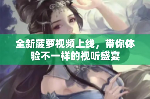 全新菠萝视频上线，带你体验不一样的视听盛宴