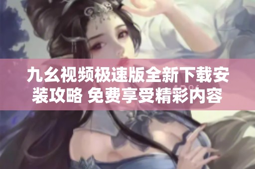 九幺视频极速版全新下载安装攻略 免费享受精彩内容