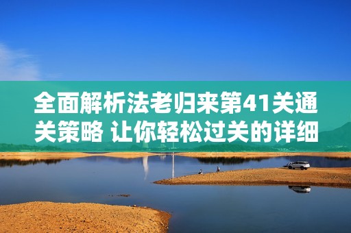 全面解析法老归来第41关通关策略 让你轻松过关的详细攻略分享