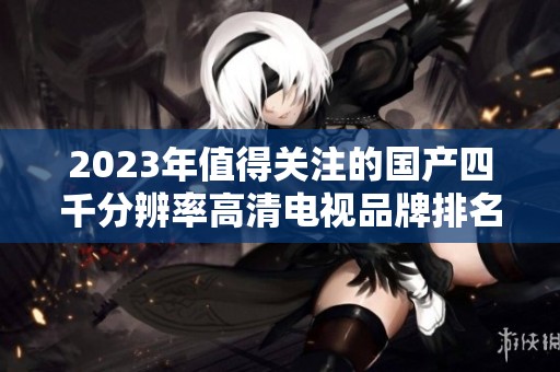 2023年值得关注的国产四千分辨率高清电视品牌排名分析
