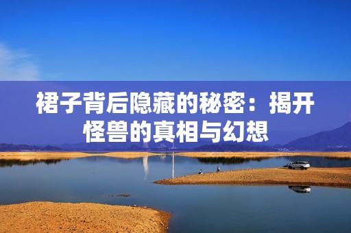 裙子背后隐藏的秘密：揭开怪兽的真相与幻想