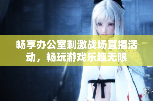 畅享办公室刺激战场直播活动，畅玩游戏乐趣无限