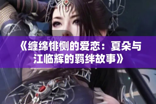 《缠绵悱恻的爱恋：夏朵与江临辉的羁绊故事》