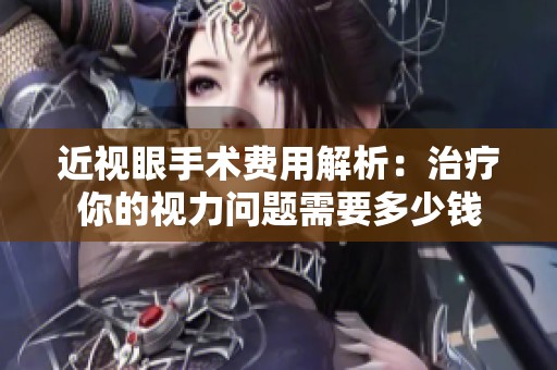 近视眼手术费用解析：治疗你的视力问题需要多少钱