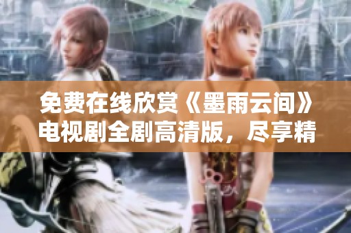 免费在线欣赏《墨雨云间》电视剧全剧高清版，尽享精彩剧情