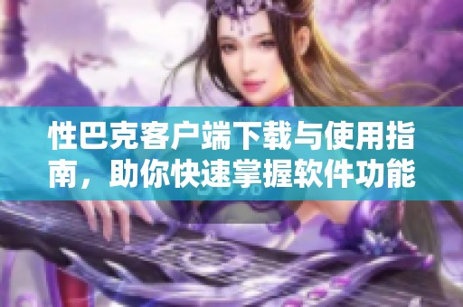 性巴克客户端下载与使用指南，助你快速掌握软件功能