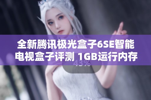 全新腾讯极光盒子6SE智能电视盒子评测 1GB运行内存与32GB存储空间的完美组合