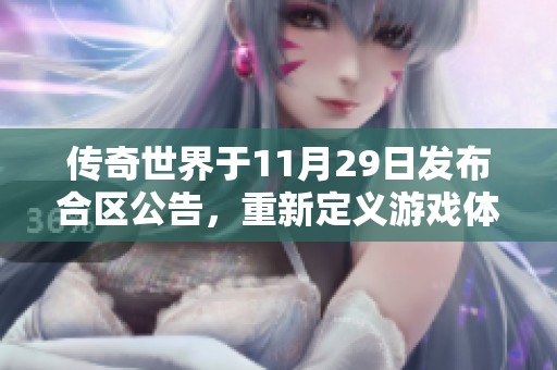 传奇世界于11月29日发布合区公告，重新定义游戏体验与玩家社交互动