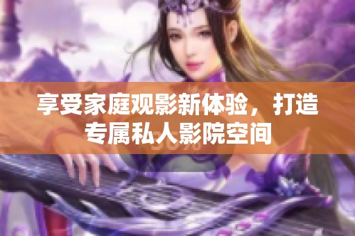 享受家庭观影新体验，打造专属私人影院空间