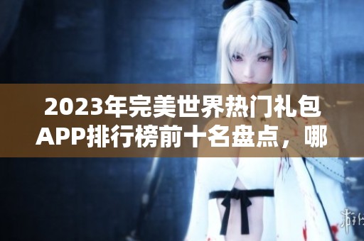 2023年完美世界热门礼包APP排行榜前十名盘点，哪些更适合用户使用呢