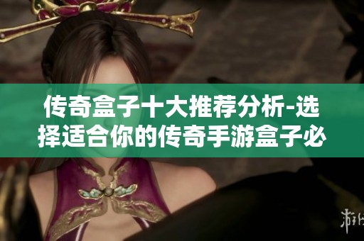 传奇盒子十大推荐分析-选择适合你的传奇手游盒子必看攻略