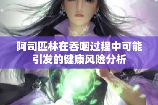阿司匹林在吞咽过程中可能引发的健康风险分析