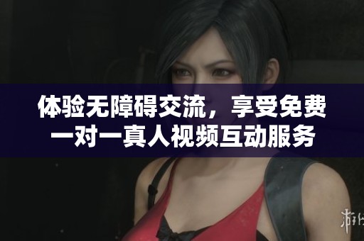 体验无障碍交流，享受免费一对一真人视频互动服务