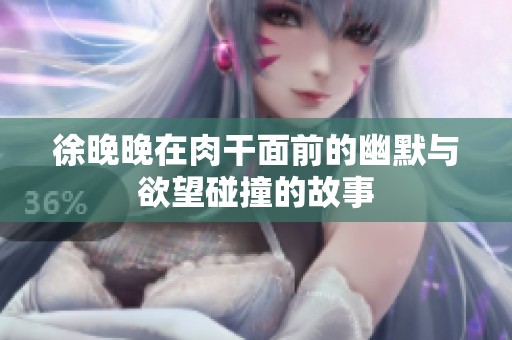 徐晚晚在肉干面前的幽默与欲望碰撞的故事