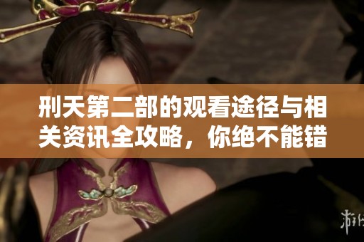 刑天第二部的观看途径与相关资讯全攻略，你绝不能错过的精彩内容