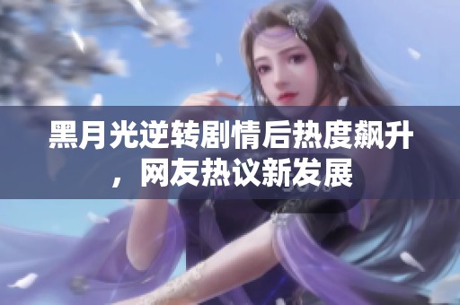 黑月光逆转剧情后热度飙升，网友热议新发展