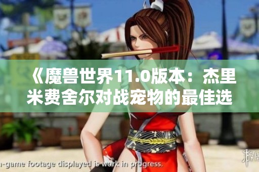 《魔兽世界11.0版本：杰里米费舍尔对战宠物的最佳选择与攻略解析》