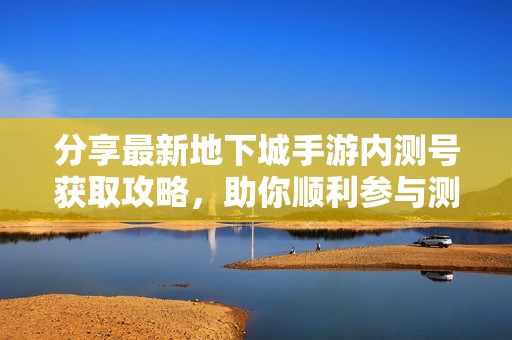 分享最新地下城手游内测号获取攻略，助你顺利参与测试体验新玩法