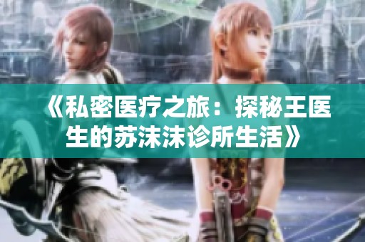 《私密医疗之旅：探秘王医生的苏沫沫诊所生活》