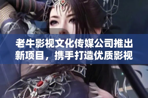 老牛影视文化传媒公司推出新项目，携手打造优质影视内容
