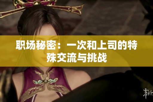职场秘密：一次和上司的特殊交流与挑战