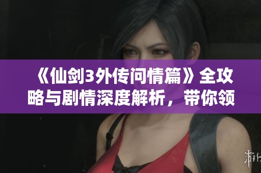 《仙剑3外传问情篇》全攻略与剧情深度解析，带你领略游戏背后的动人故事与角色发展