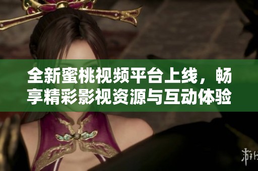 全新蜜桃视频平台上线，畅享精彩影视资源与互动体验
