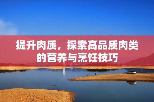 提升肉质，探索高品质肉类的营养与烹饪技巧
