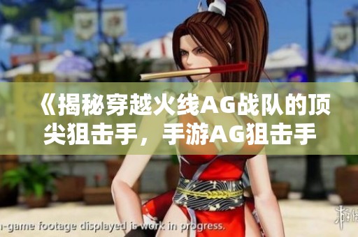 《揭秘穿越火线AG战队的顶尖狙击手，手游AG狙击手的身份与成就》