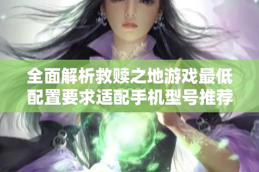 全面解析救赎之地游戏最低配置要求适配手机型号推荐与选择指南