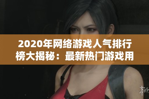2020年网络游戏人气排行榜大揭秘：最新热门游戏用户数据分析与推荐