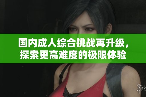 国内成人综合挑战再升级，探索更高难度的极限体验