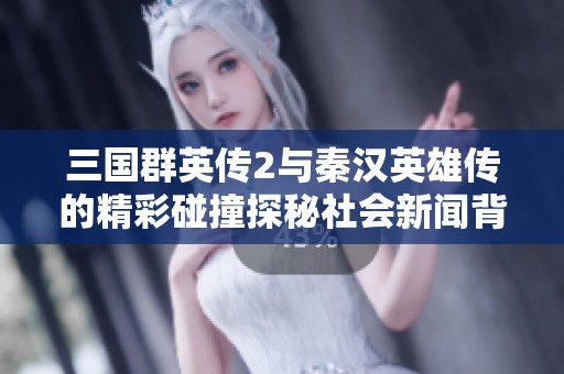 三国群英传2与秦汉英雄传的精彩碰撞探秘社会新闻背后的历史魅力