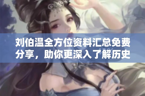 刘伯温全方位资料汇总免费分享，助你更深入了解历史智者与其智慧秘诀