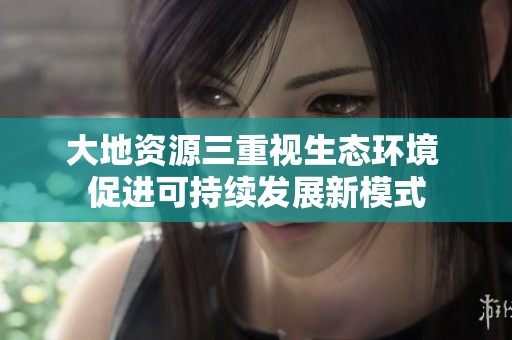 大地资源三重视生态环境 促进可持续发展新模式