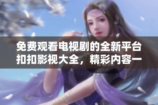 免费观看电视剧的全新平台扣扣影视大全，精彩内容一网打尽