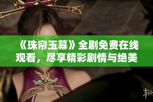 《珠帘玉幕》全剧免费在线观看，尽享精彩剧情与绝美画面！