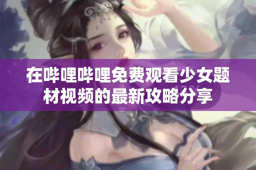 在哔哩哔哩免费观看少女题材视频的最新攻略分享