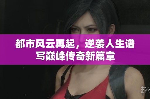 都市风云再起，逆袭人生谱写巅峰传奇新篇章