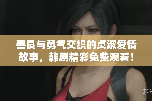 善良与勇气交织的贞淑爱情故事，韩剧精彩免费观看！