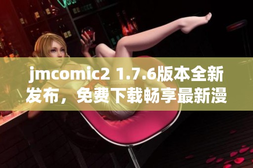 jmcomic2 1.7.6版本全新发布，免费下载畅享最新漫画资源