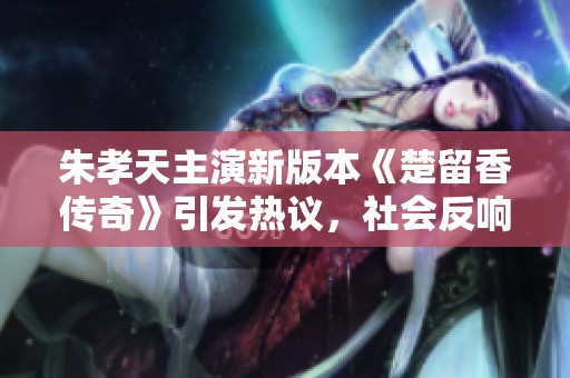 朱孝天主演新版本《楚留香传奇》引发热议，社会反响持续升温