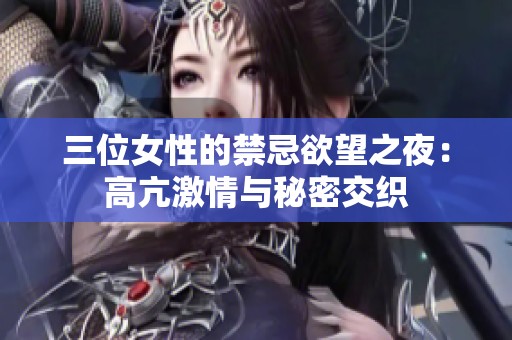 三位女性的禁忌欲望之夜：高亢激情与秘密交织