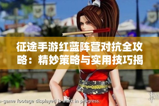 征途手游红蓝阵营对抗全攻略：精妙策略与实用技巧揭秘挑战胜利之道